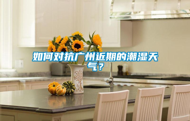 如何對(duì)抗廣州近期的潮濕天氣?
