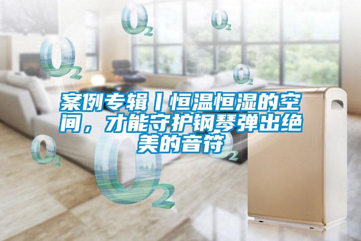 案例專輯丨恒溫恒濕的空間,才能守護(hù)鋼琴彈出絕美的音符