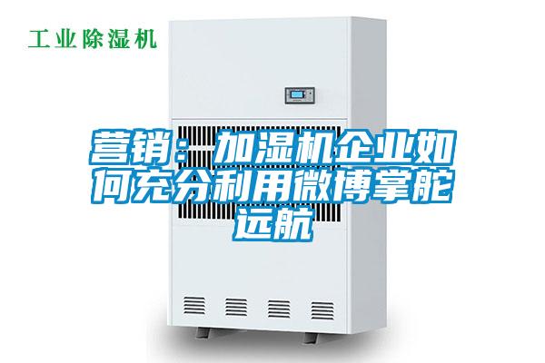 營銷:加濕機(jī)企業(yè)如何充分利用微博掌舵遠(yuǎn)航