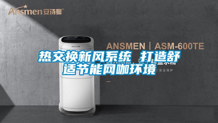 熱交換新風系統(tǒng) 打造舒適節(jié)能網咖環(huán)境