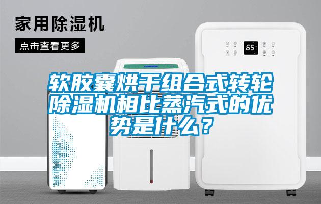 軟膠囊烘干組合式轉輪除濕機相比蒸汽式的優(yōu)勢是什么?