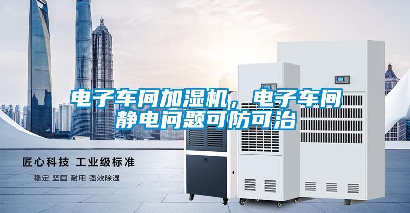 電子車間加濕機(jī),電子車間靜電問題可防可治