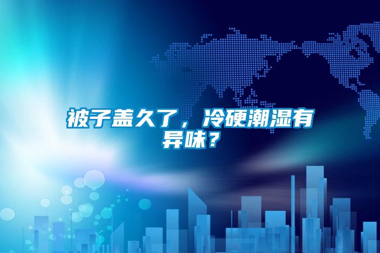 被子蓋久了，冷硬潮濕有異味？