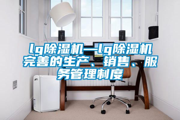 lg除濕機—lg除濕機完善的生產(chǎn)、銷售、服務(wù)管理制度