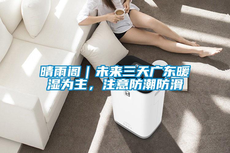 晴雨閣｜未來三天廣東暖濕為主，注意防潮防滑