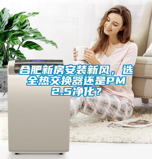 合肥新房安裝新風(fēng)，選全熱交換器還是PM2.5凈化？