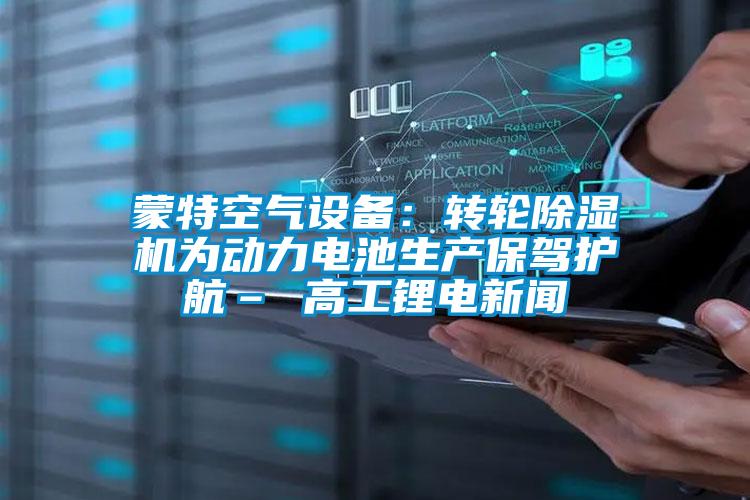 蒙特空氣設(shè)備：轉(zhuǎn)輪除濕機為動力電池生產(chǎn)保駕護航– 高工鋰電新聞