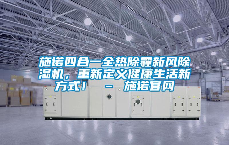 施諾四合一全熱除霾新風(fēng)除濕機,重新定義健康生活新方式! – 施諾官網(wǎng)