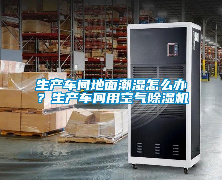 生產車間地面潮濕怎么辦？生產車間用空氣除濕機