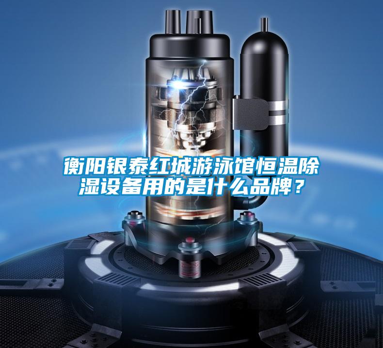 衡陽銀泰紅城游泳館恒溫除濕設備用的是什么品牌？