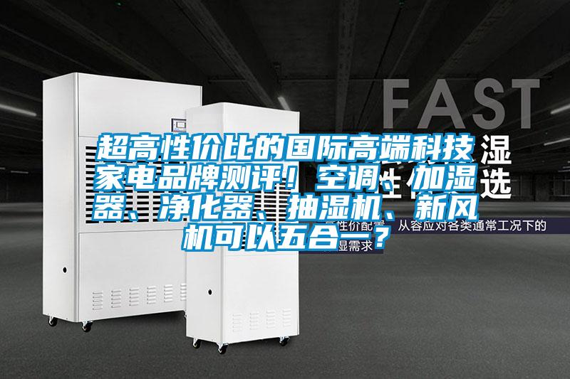 超高性價比的國際高端科技家電品牌測評！空調、加濕器、凈化器、抽濕機、新風機可以五合一？