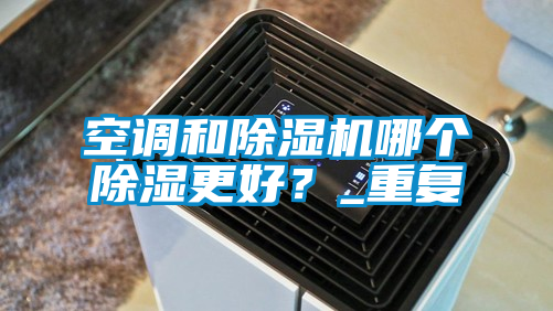 空調和除濕機哪個除濕更好？_重復