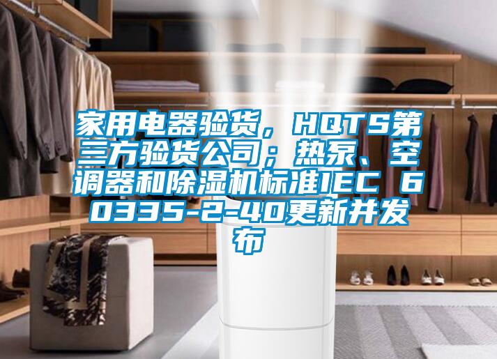 家用電器驗貨，HQTS第三方驗貨公司；熱泵、空調器和除濕機標準IEC 60335-2-40更新并發布