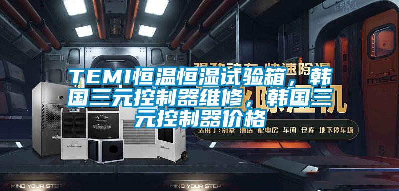 TEMI恒溫恒濕試驗箱，韓國三元控制器維修，韓國三元控制器價格