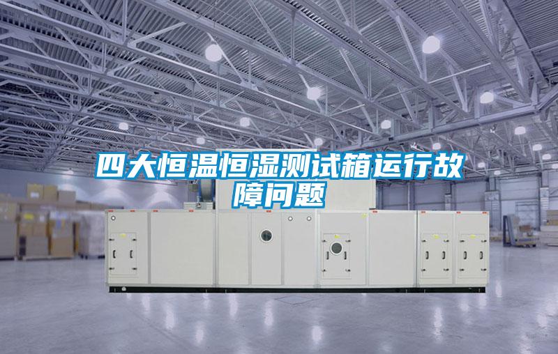 四大恒溫恒濕測(cè)試箱運(yùn)行故障問(wèn)題