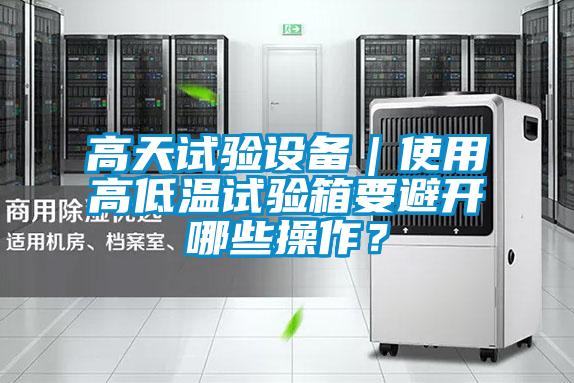 高天試驗設備｜使用高低溫試驗箱要避開哪些操作？
