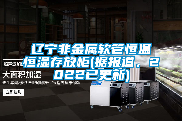 遼寧非金屬軟管恒溫恒濕存放柜(據(jù)報道,2022已更新)