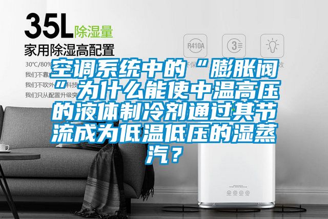 空調(diào)系統(tǒng)中的“膨脹閥”為什么能使中溫高壓的液體制冷劑通過其節(jié)流成為低溫低壓的濕蒸汽?