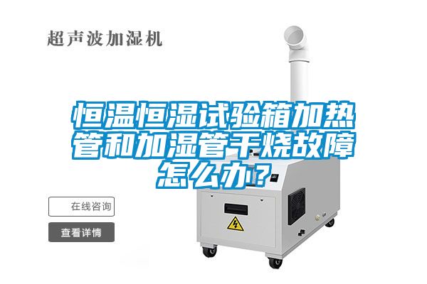 恒溫恒濕試驗箱加熱管和加濕管干燒故障怎么辦？