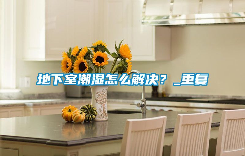 地下室潮濕怎么解決?_重復(fù)