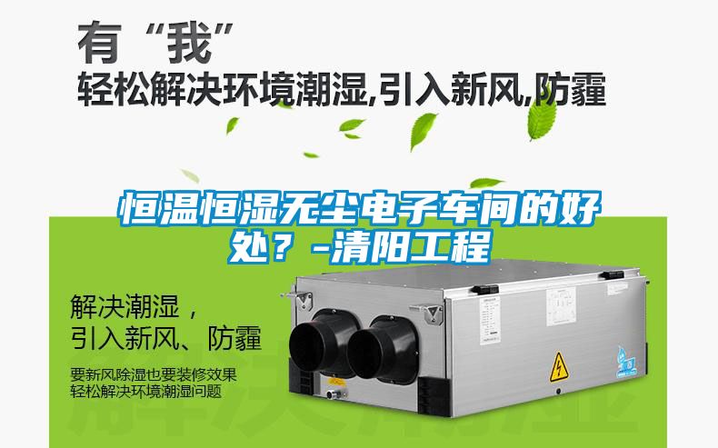 恒溫恒濕無塵電子車間的好處?-清陽工程